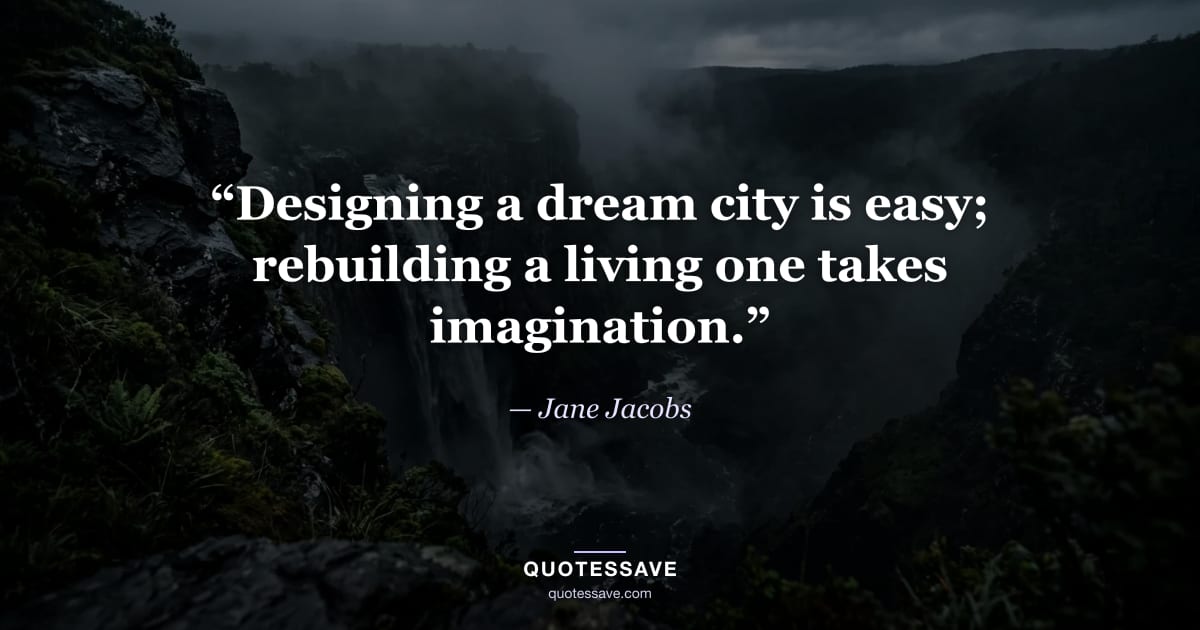 “Designing a dream city is easy; rebuilding a living one takes imagination.” — Jane Jacobs