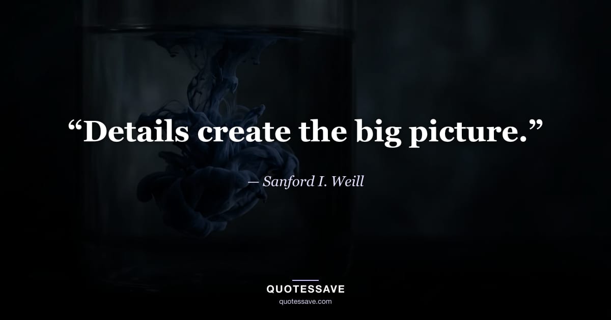“Details create the big picture.” — Sanford I. Weill