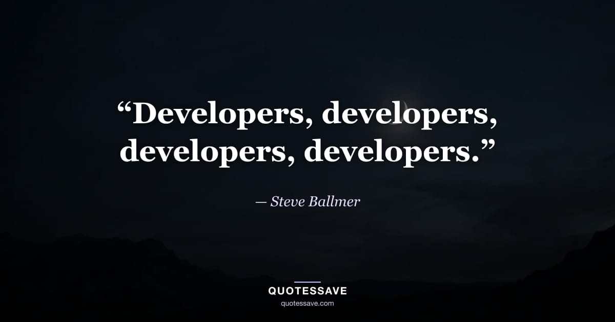 “Developers, developers, developers, developers.” — Steve Ballmer