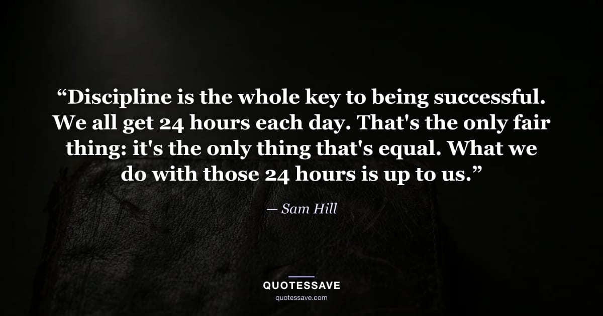 “Discipline is the whole key to being successful. We all get 24 hours each day. That's the only fair thing: it's the only thing that's equal. What we do with those 24 hours is up to us.” — Sam Hill