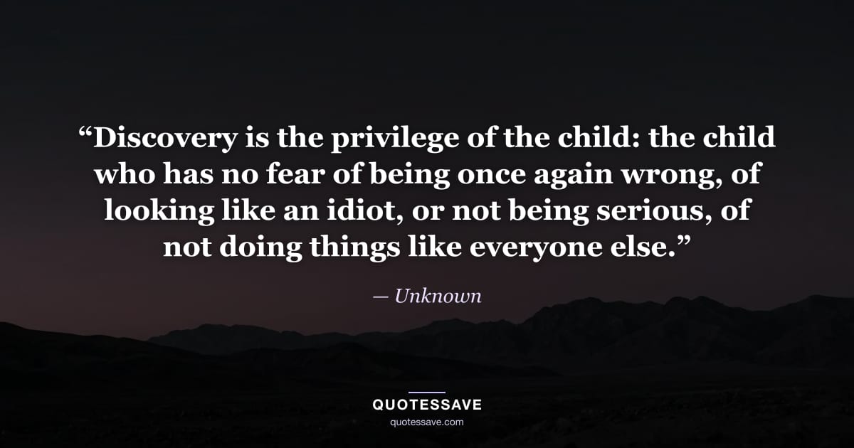 “Discovery is the privilege of the child: the child who has no fear of being once again wrong, of looking like an idiot, or not being serious, of not doing things like everyone else.” — Unknown