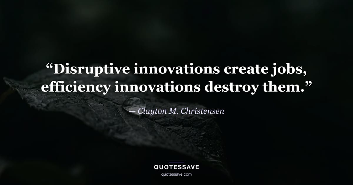 “Disruptive innovations create jobs, efficiency innovations destroy them.” — Clayton M. Christensen