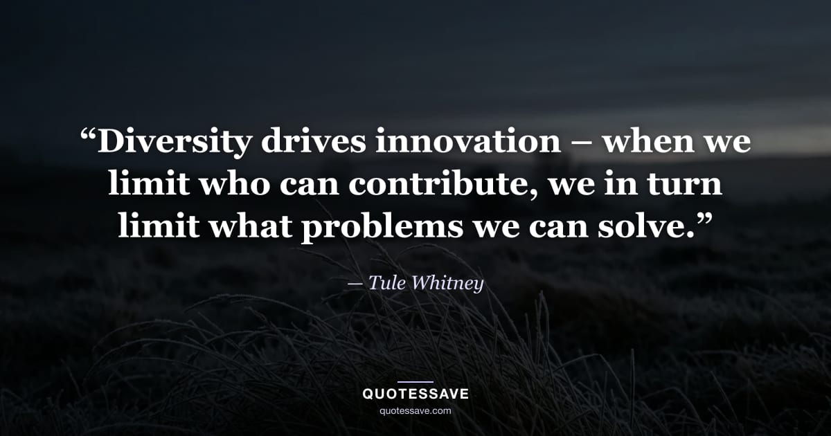 “Diversity drives innovation – when we limit who can contribute, we in turn limit what problems we can solve.” — Tule Whitney