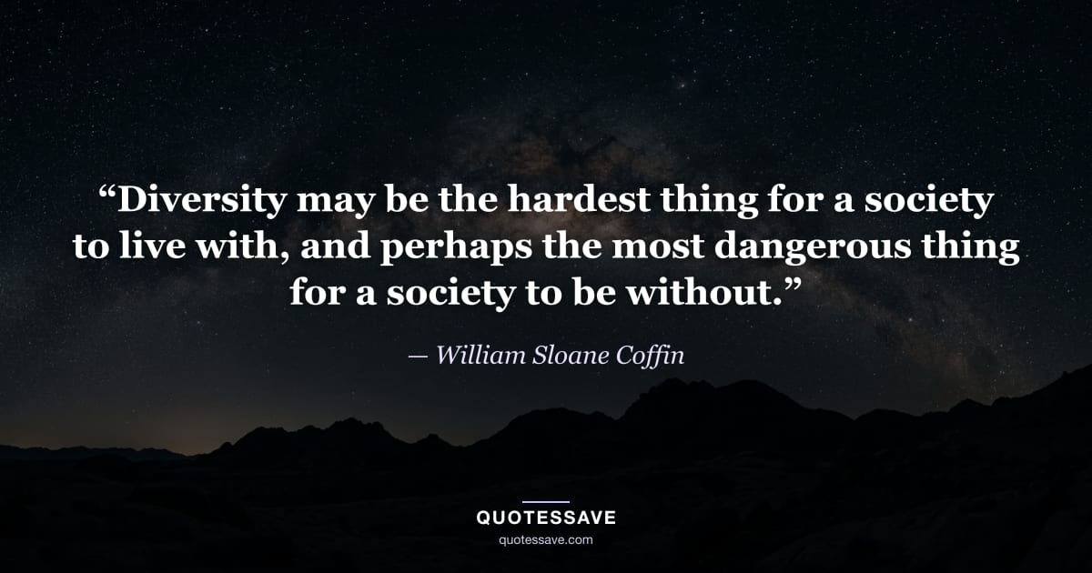 “Diversity may be the hardest thing for a society to live with, and perhaps the most dangerous thing for a society to be without.” — William Sloane Coffin