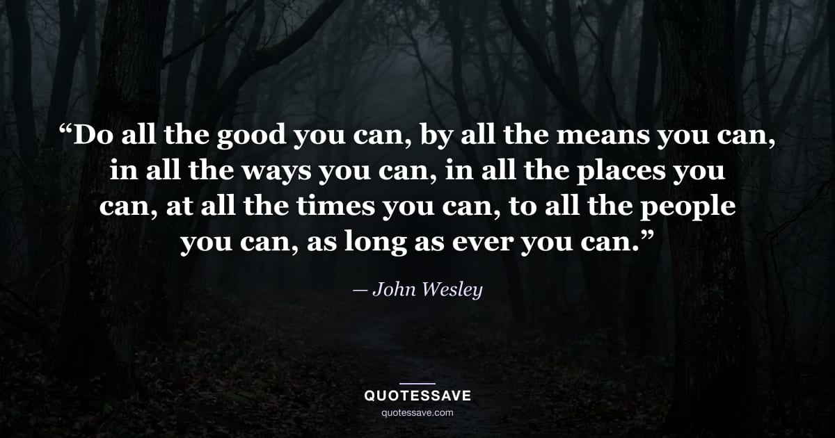 “Do all the good you can, by all the means you can, in all the ways you can, in all the places you can, at all the times you can, to all the people you can, as long as ever you can.” — John Wesley