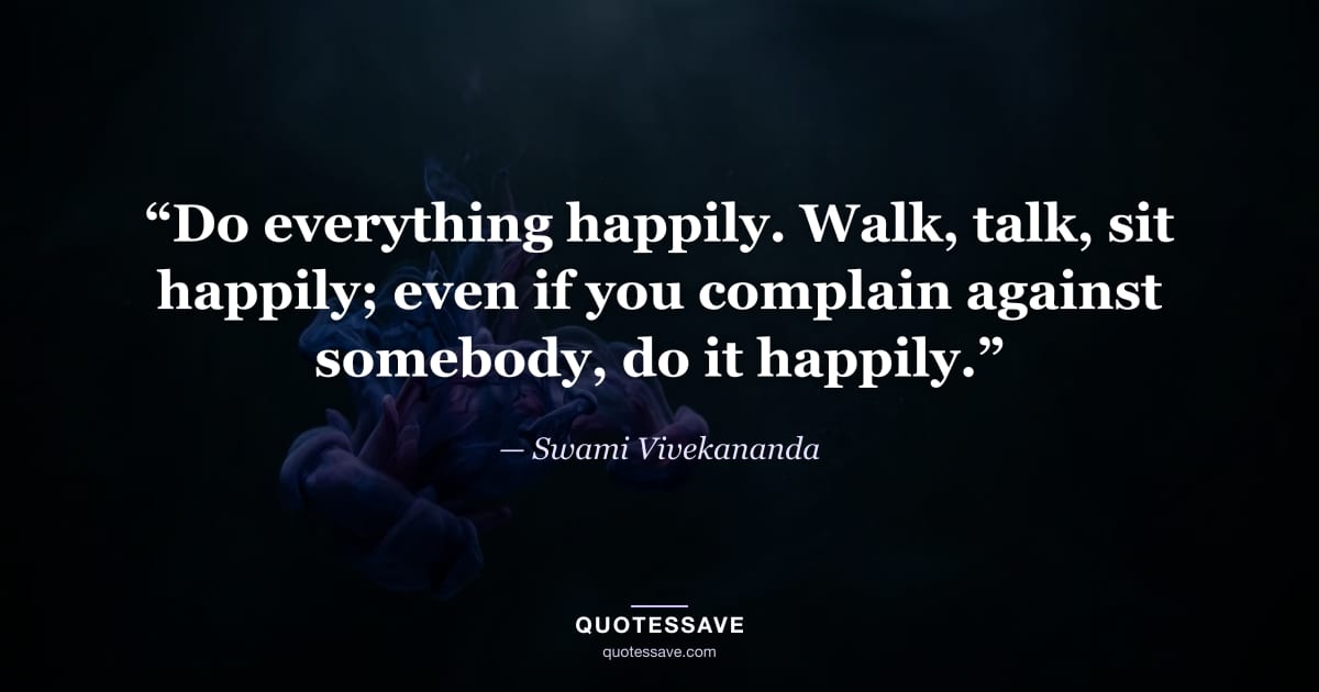 “Do everything happily. Walk, talk, sit happily; even if you complain against somebody, do it happily.” — Swami Vivekananda