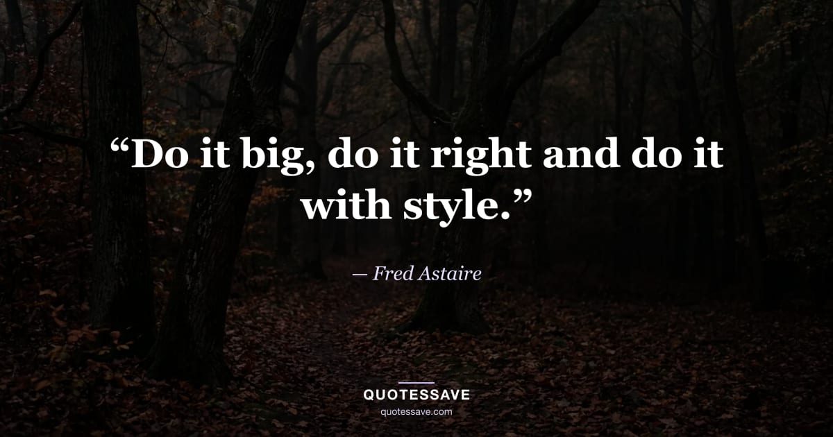 “Do it big, do it right and do it with style.” — Fred Astaire