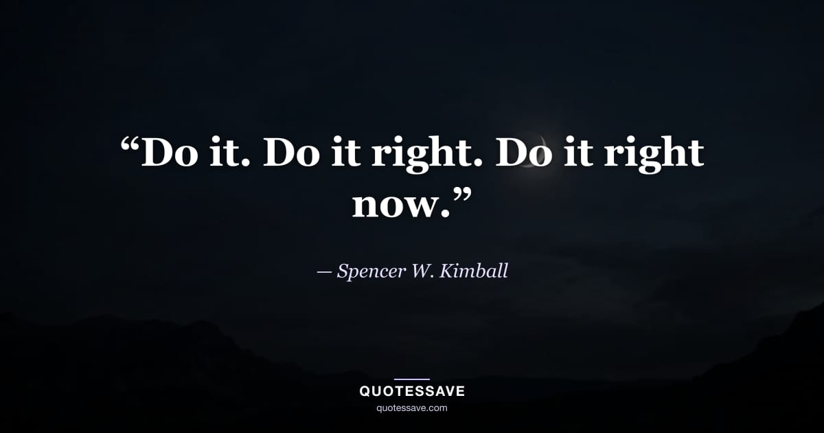 “Do it. Do it right. Do it right now.” — Spencer W. Kimball
