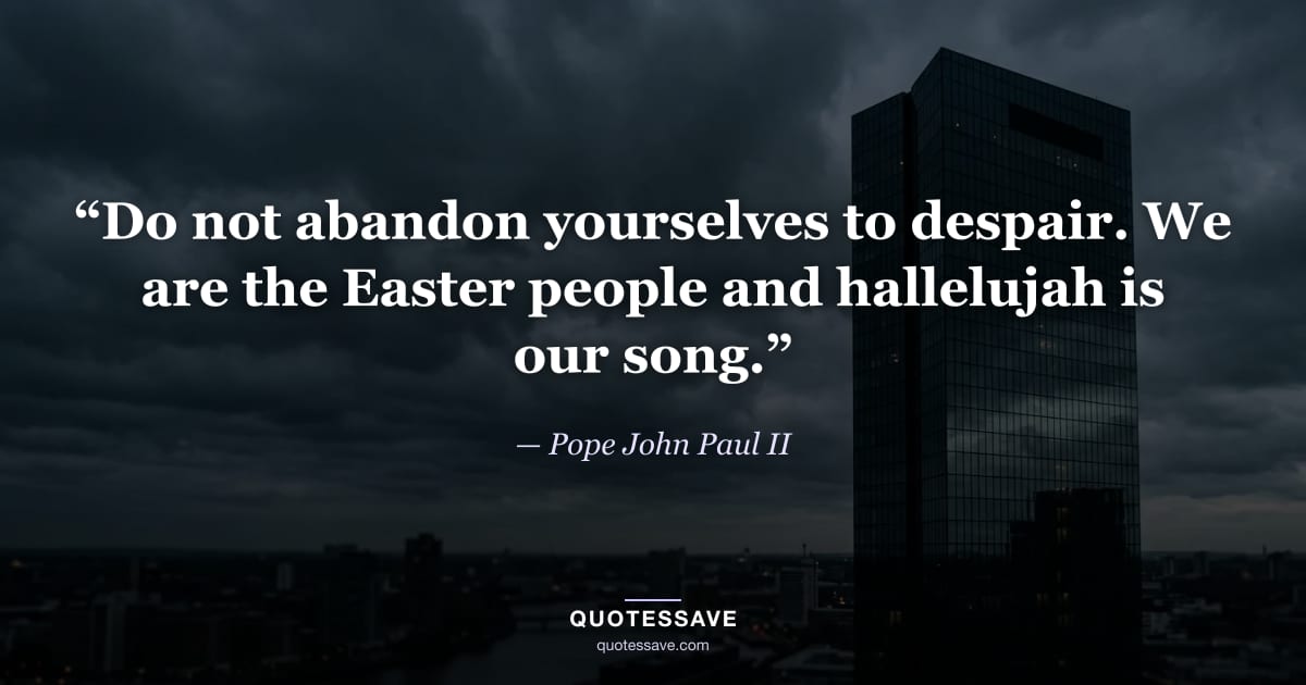 “Do not abandon yourselves to despair. We are the Easter people and hallelujah is our song.” — Pope John Paul II