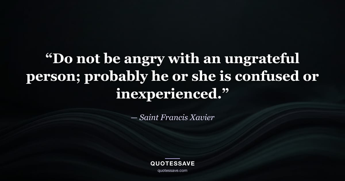 “Do not be angry with an ungrateful person; probably he or she is confused or inexperienced.” — Saint Francis Xavier