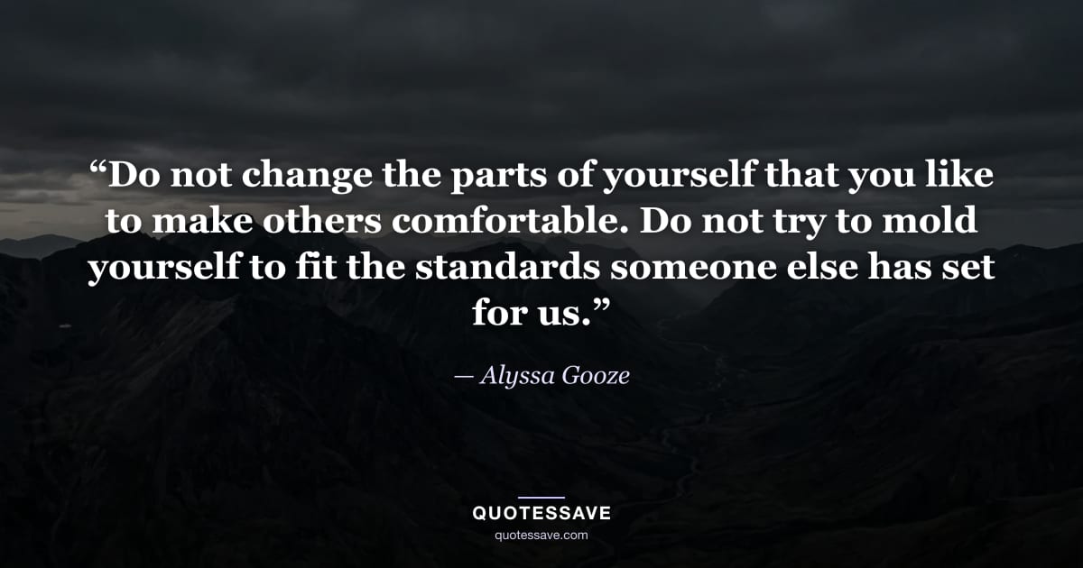 “Do not change the parts of yourself that you like to make others comfortable. Do not try to mold yourself to fit the standards someone else has set for us.” — Alyssa Gooze