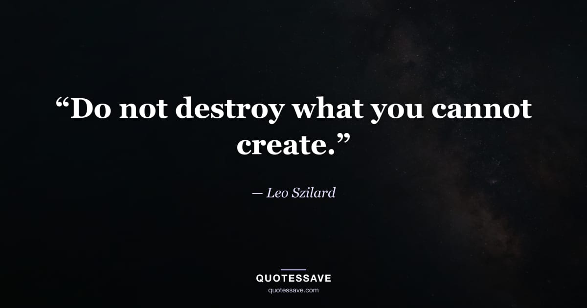 “Do not destroy what you cannot create.” — Leo Szilard