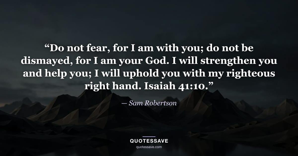 “Do not fear, for I am with you; do not be dismayed, for I am your God. I will strengthen you and help you; I will uphold you with my righteous right hand. Isaiah 41:10.” — Sam Robertson