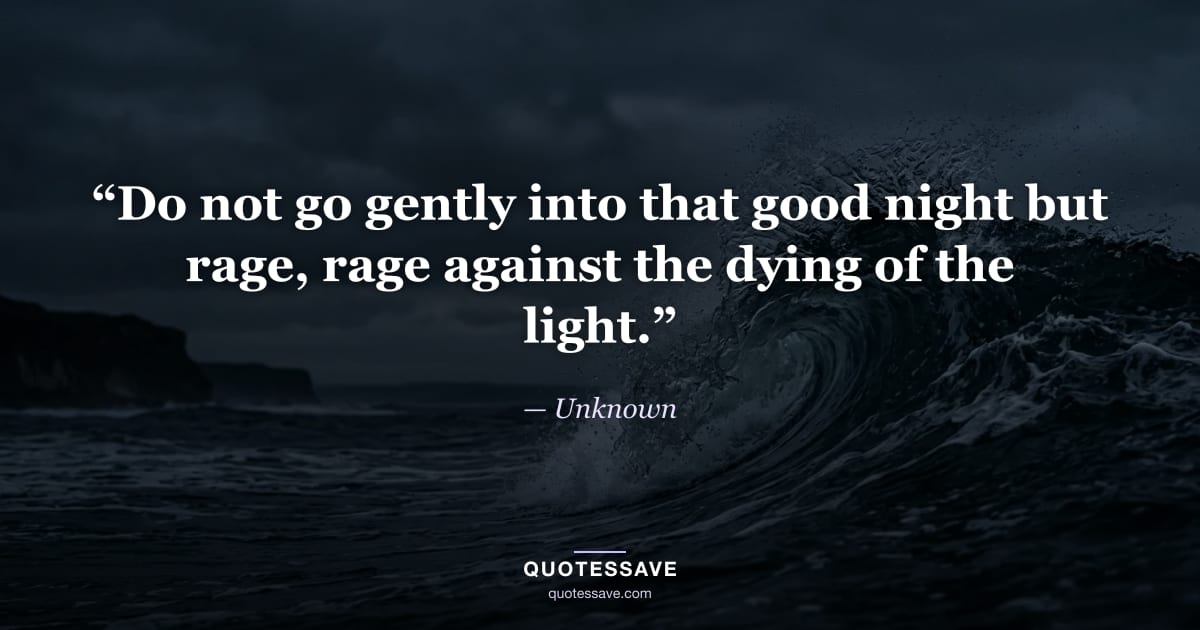 “Do not go gently into that good night but rage, rage against the dying of the light.” — Unknown