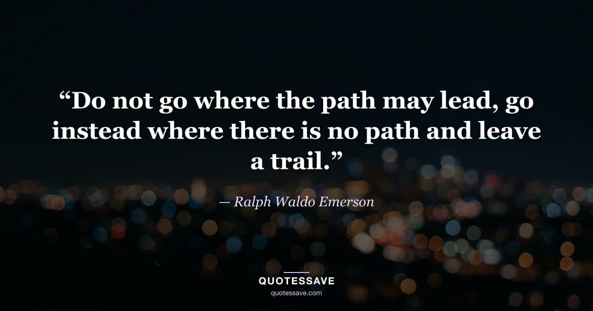 “Do not go where the path may lead, go instead where there is no path and leave a trail.” — Ralph Waldo Emerson