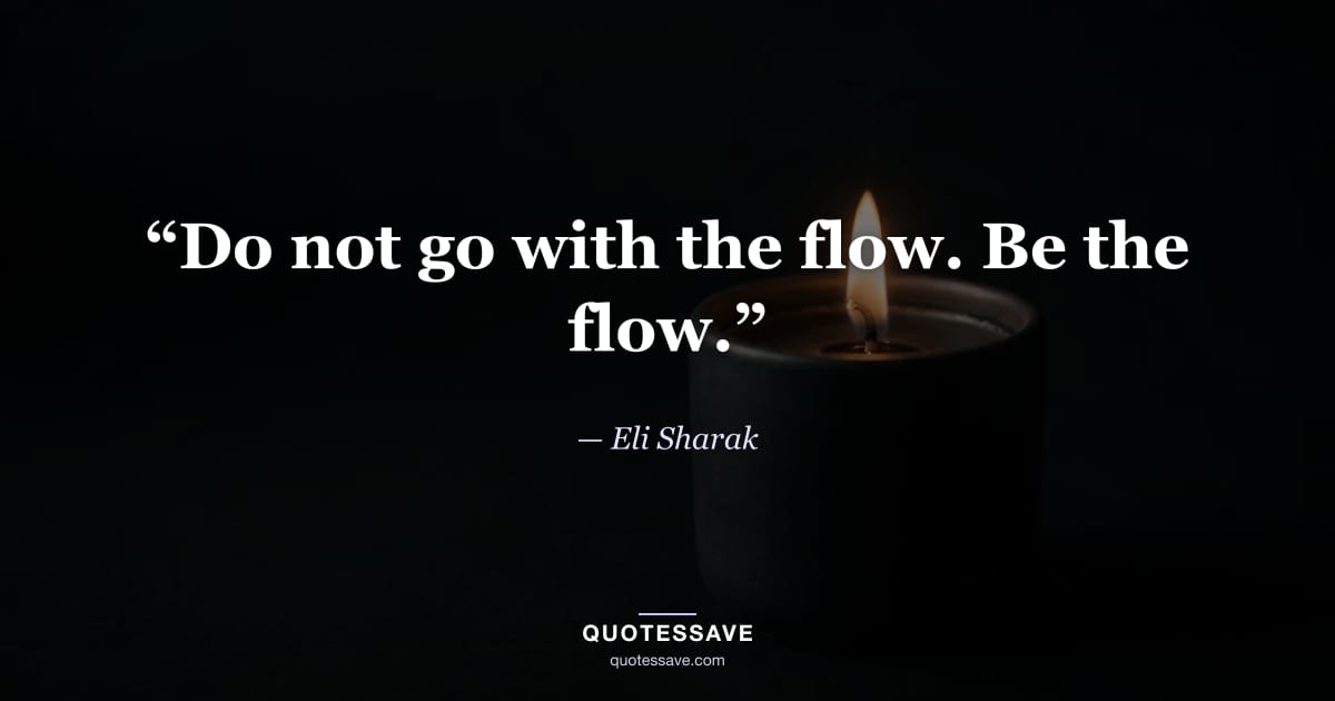 “Do not go with the flow. Be the flow.” — Eli Sharak