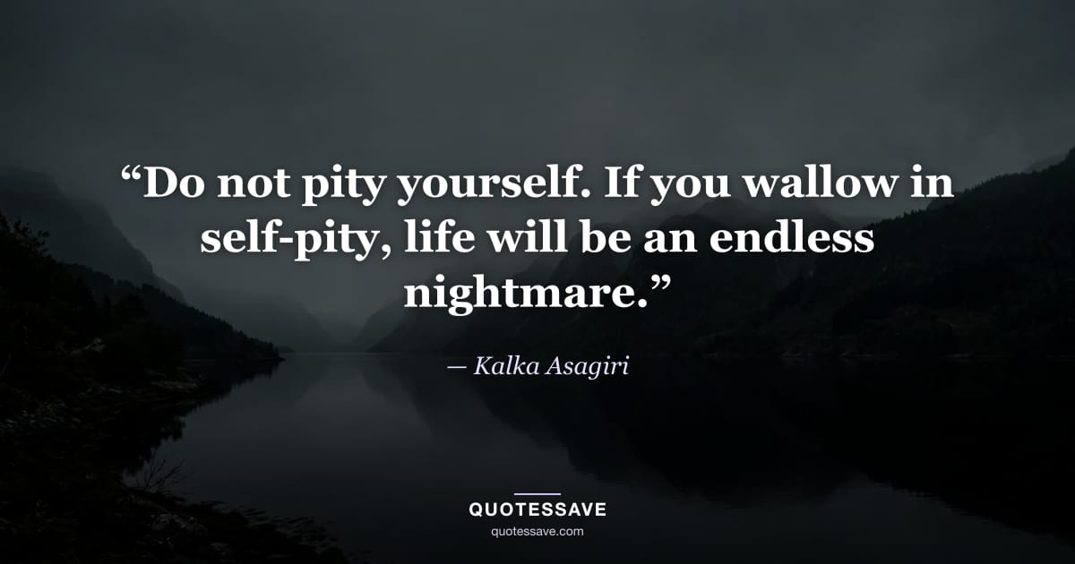 “Do not pity yourself. If you wallow in self-pity, life will be an endless nightmare.” — Kalka Asagiri