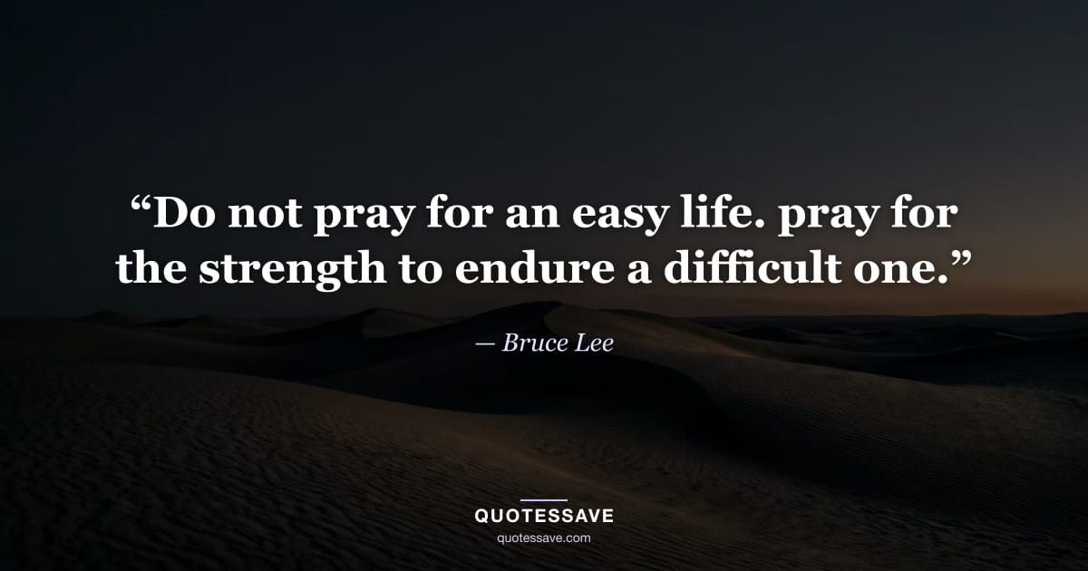 “Do not pray for an easy life. pray for the strength to endure a difficult one.” — Bruce Lee