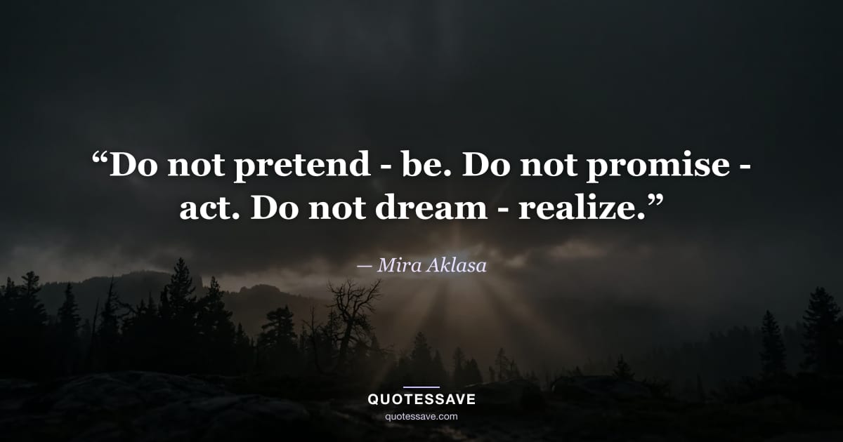 “Do not pretend - be. Do not promise - act. Do not dream - realize.” — Mira Aklasa