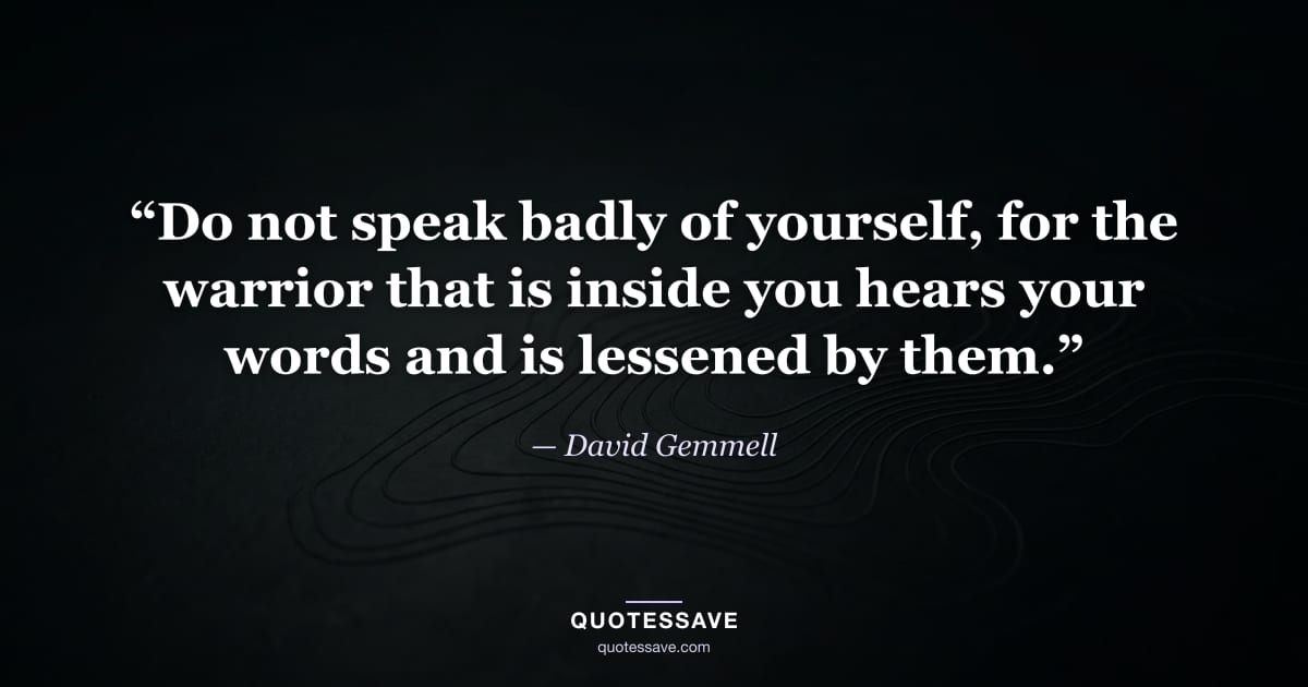 “Do not speak badly of yourself, for the warrior that is inside you hears your words and is lessened by them.” — David Gemmell