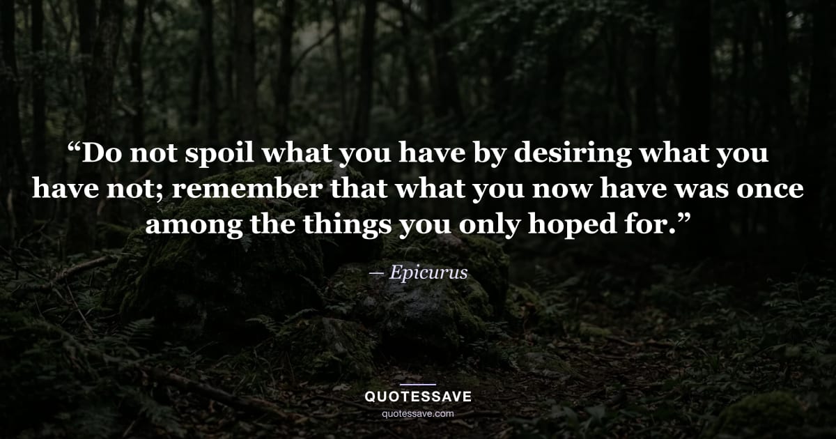 “Do not spoil what you have by desiring what you have not; remember that what you now have was once among the things you only hoped for.” — Epicurus