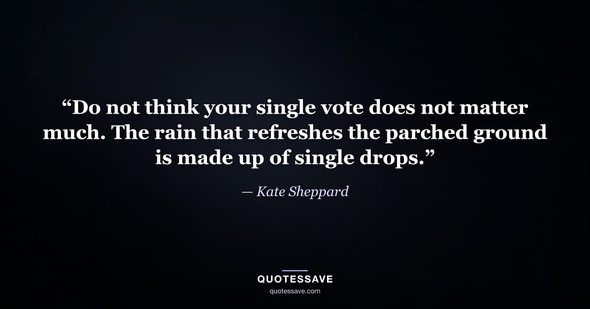 “Do not think your single vote does not matter much. The rain that refreshes the parched ground is made up of single drops.” — Kate Sheppard