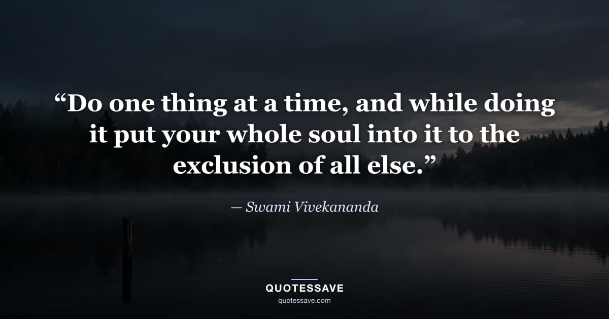 “Do one thing at a time, and while doing it put your whole soul into it to the exclusion of all else.” — Swami Vivekananda