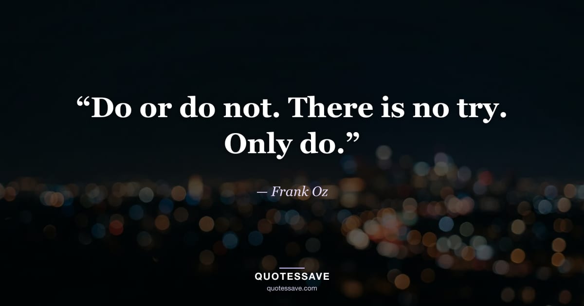 “Do or do not. There is no try. Only do.” — Frank Oz