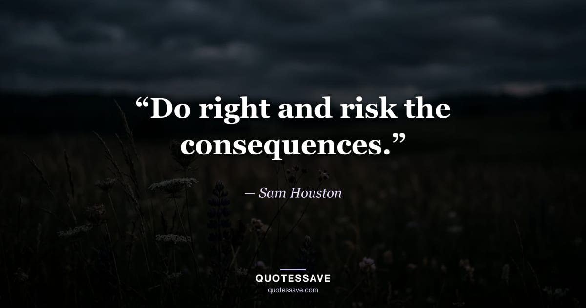 “Do right and risk the consequences.” — Sam Houston