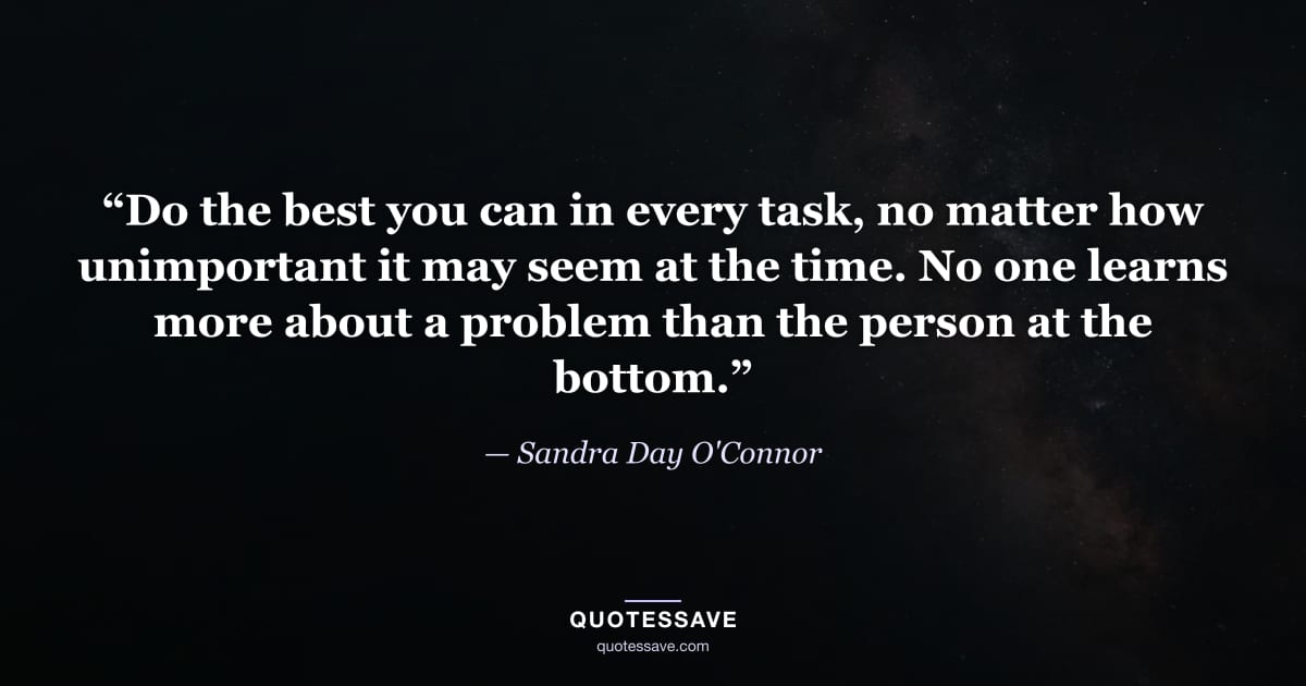 “Do the best you can in every task, no matter how unimportant it may seem at the time. No one learns more about a problem than the person at the bottom.” — Sandra Day O'Connor