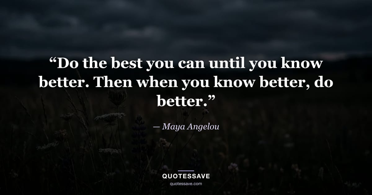 “Do the best you can until you know better. Then when you know better, do better.” — Maya Angelou