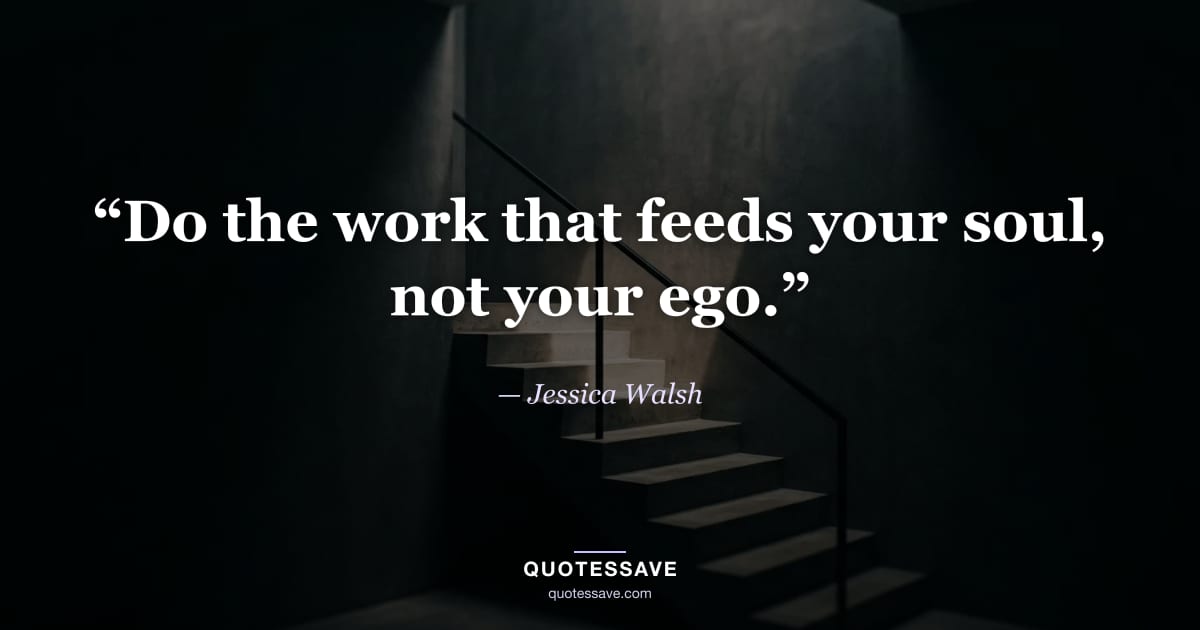 “Do the work that feeds your soul, not your ego.” — Jessica Walsh