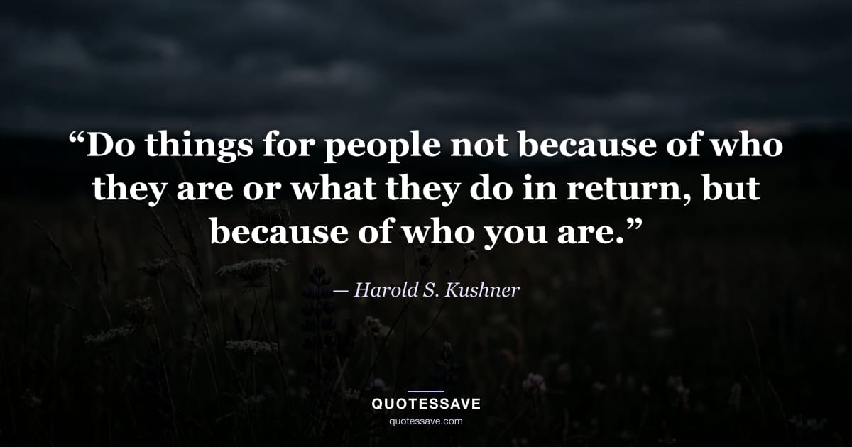 “Do things for people not because of who they are or what they do in return, but because of who you are.” — Harold S. Kushner