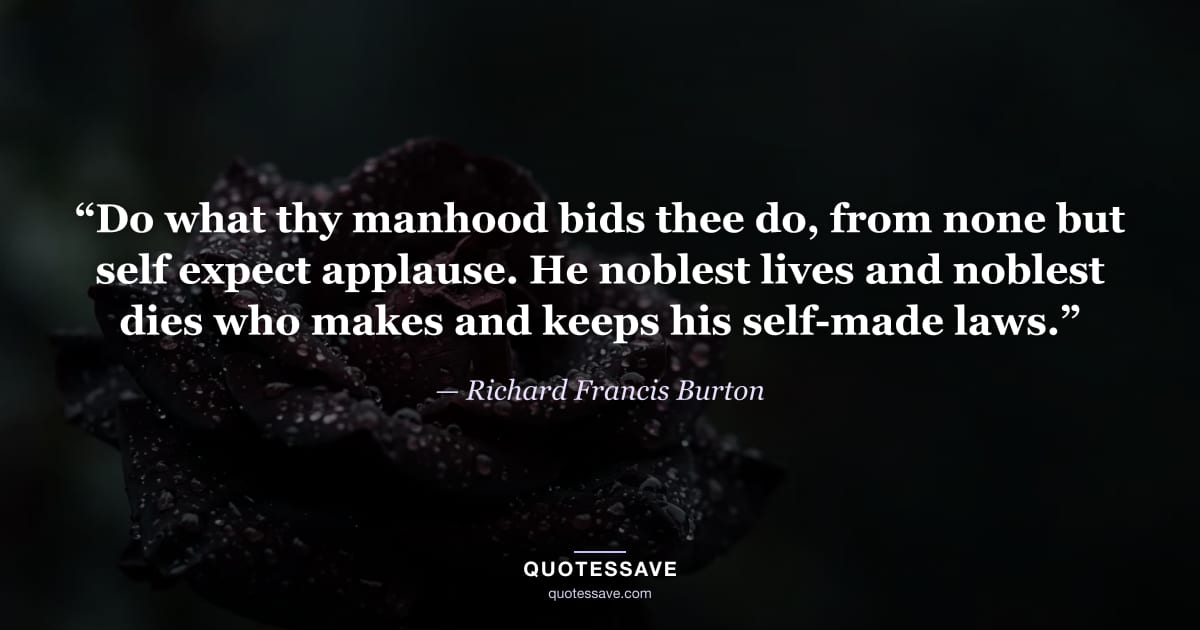 “Do what thy manhood bids thee do, from none but self expect applause. He noblest lives and noblest dies who makes and keeps his self-made laws.” — Richard Francis Burton