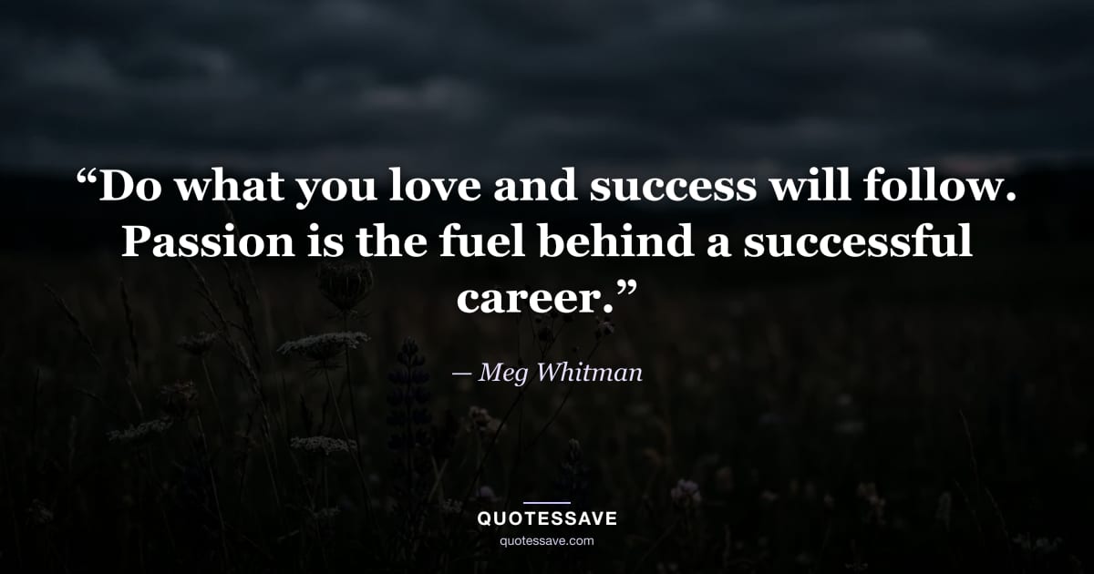 “Do what you love and success will follow. Passion is the fuel behind a successful career.” — Meg Whitman