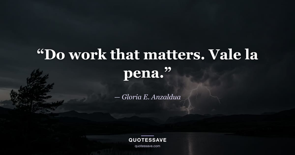 “Do work that matters. Vale la pena.” — Gloria E. Anzaldua