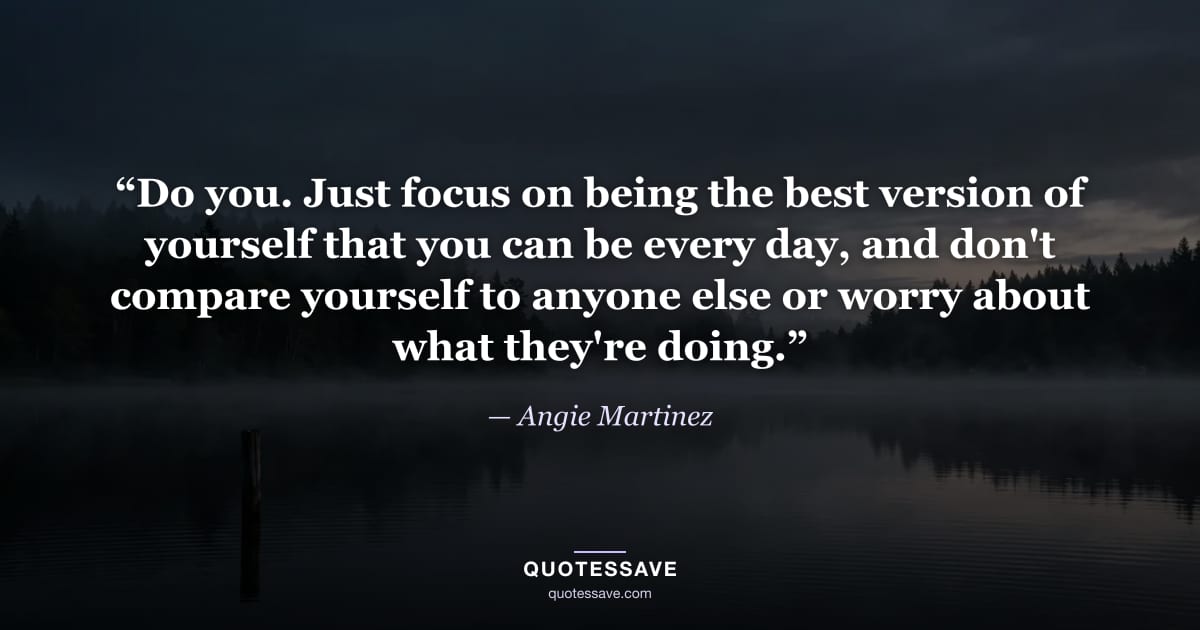 “Do you. Just focus on being the best version of yourself that you can be every day, and don't compare yourself to anyone else or worry about what they're doing.” — Angie Martinez