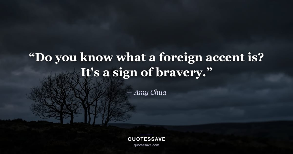 “Do you know what a foreign accent is? It's a sign of bravery.” — Amy Chua