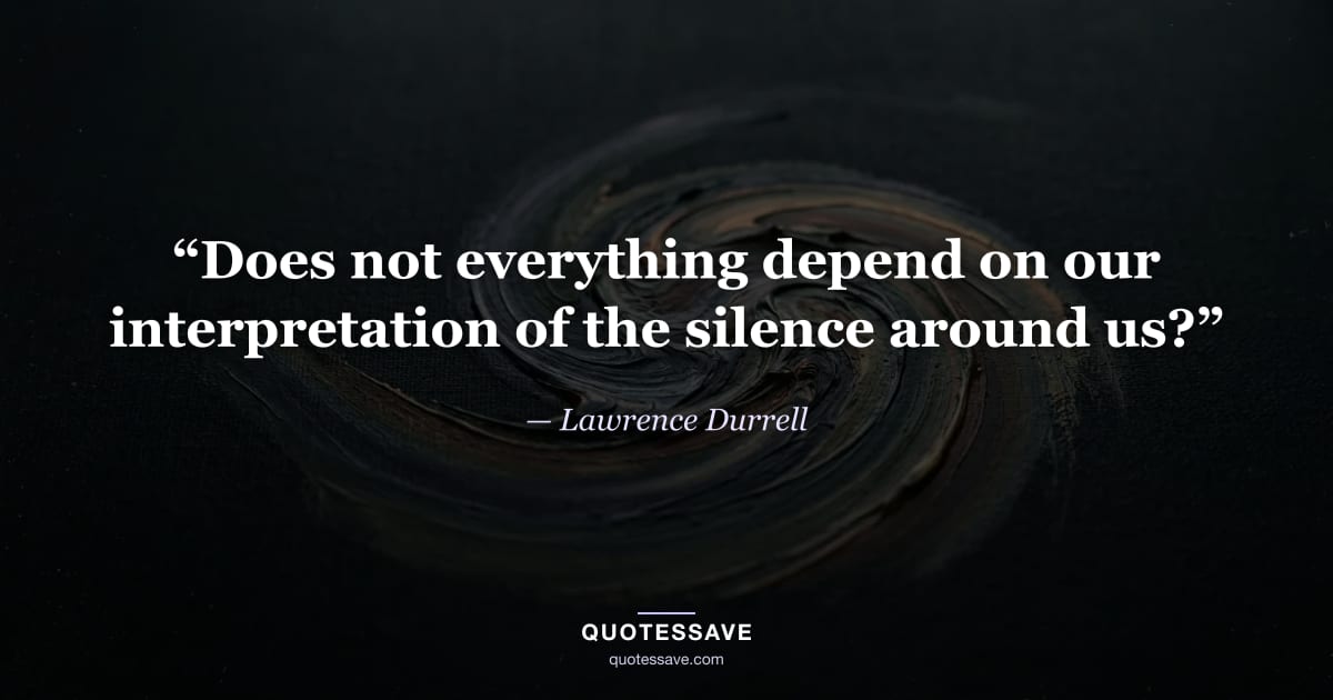 “Does not everything depend on our interpretation of the silence around us?” — Lawrence Durrell