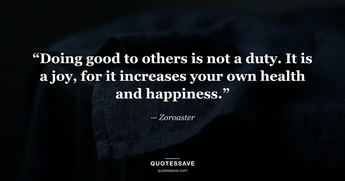 “Doing good to others is not a duty. It is a joy, for it increases your own health and happiness.” — Zoroaster