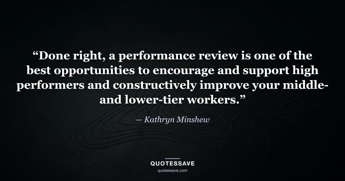 “Done right, a performance review is one of the best opportunities to encourage and support high performers and constructively improve your middle- and lower-tier workers.” — Kathryn Minshew