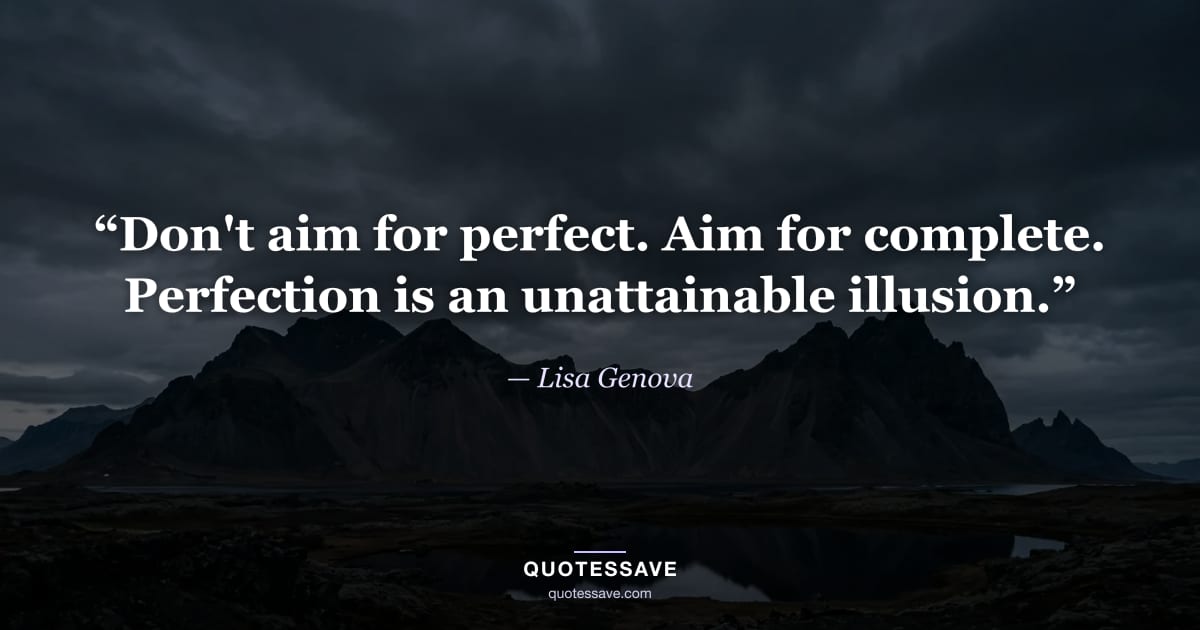 “Don't aim for perfect. Aim for complete. Perfection is an unattainable illusion.” — Lisa Genova