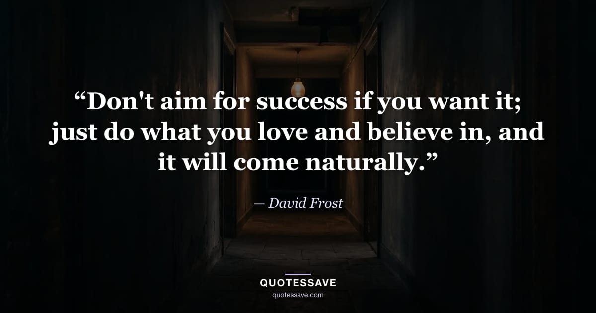 “Don't aim for success if you want it; just do what you love and believe in, and it will come naturally.” — David Frost