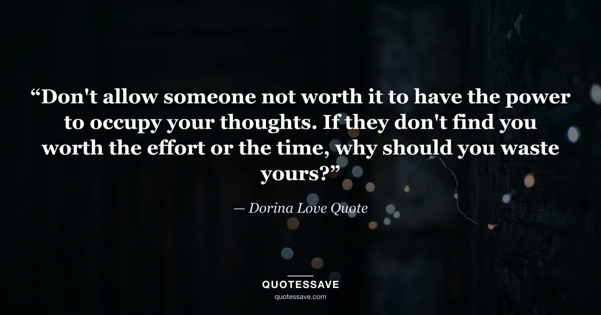 “Don't allow someone not worth it to have the power to occupy your thoughts. If they don't find you worth the effort or the time, why should you waste yours?” — Dorina Love Quote
