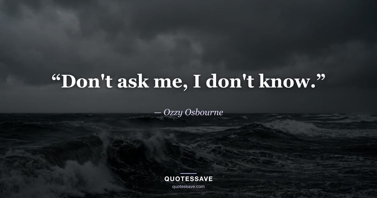 “Don't ask me, I don't know.” — Ozzy Osbourne