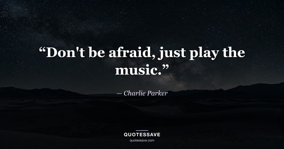 “Don't be afraid, just play the music.” — Charlie Parker