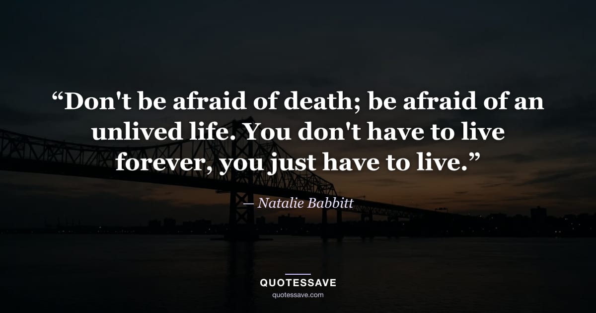 “Don't be afraid of death; be afraid of an unlived life. You don't have to live forever, you just have to live.” — Natalie Babbitt