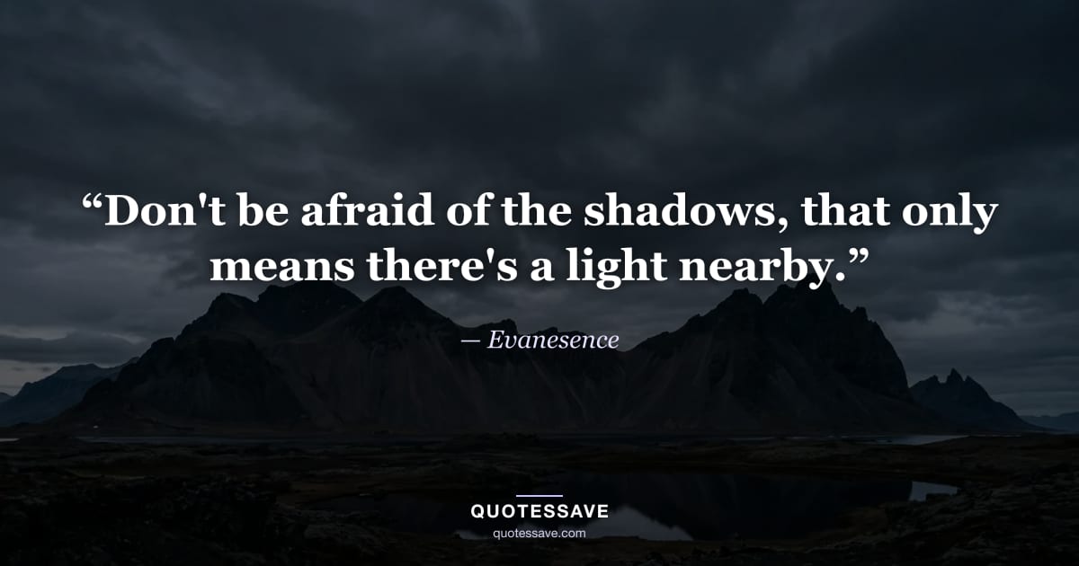“Don't be afraid of the shadows, that only means there's a light nearby.” — Evanesence