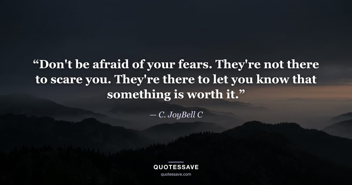 “Don't be afraid of your fears. They're not there to scare you. They're there to let you know that something is worth it.” — C. JoyBell C