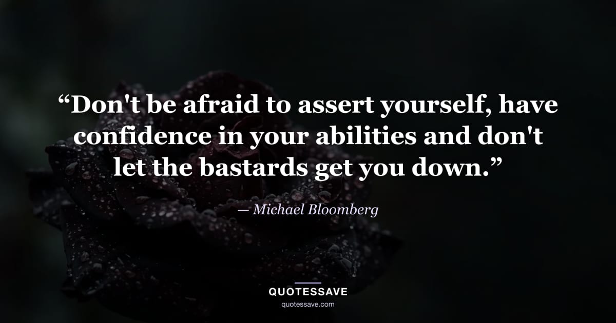 “Don't be afraid to assert yourself, have confidence in your abilities and don't let the bastards get you down.” — Michael Bloomberg